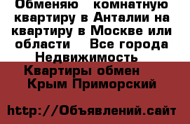 Обменяю 3 комнатную квартиру в Анталии на квартиру в Москве или области  - Все города Недвижимость » Квартиры обмен   . Крым,Приморский